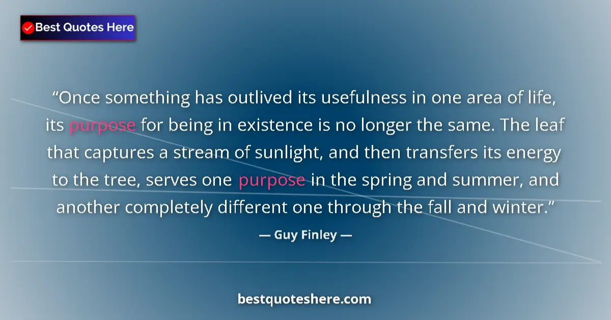 Image for the quote by Guy Finley: Once something has outlived its usefulness in one area of life, its purpose for being in existence i...