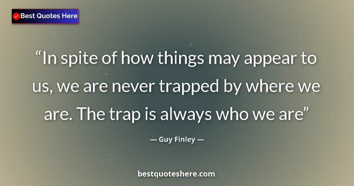 Quote by Guy Finley: In spite of how things may appear to us, we are never trapped by where we are. The trap is always wh...