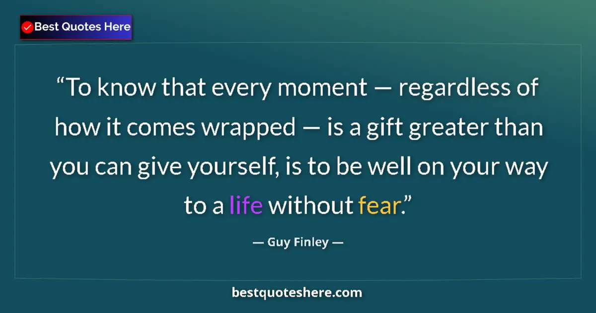 Quote by Guy Finley: To know that every moment — regardless of how it comes wrapped — is a gift greater than you can give...