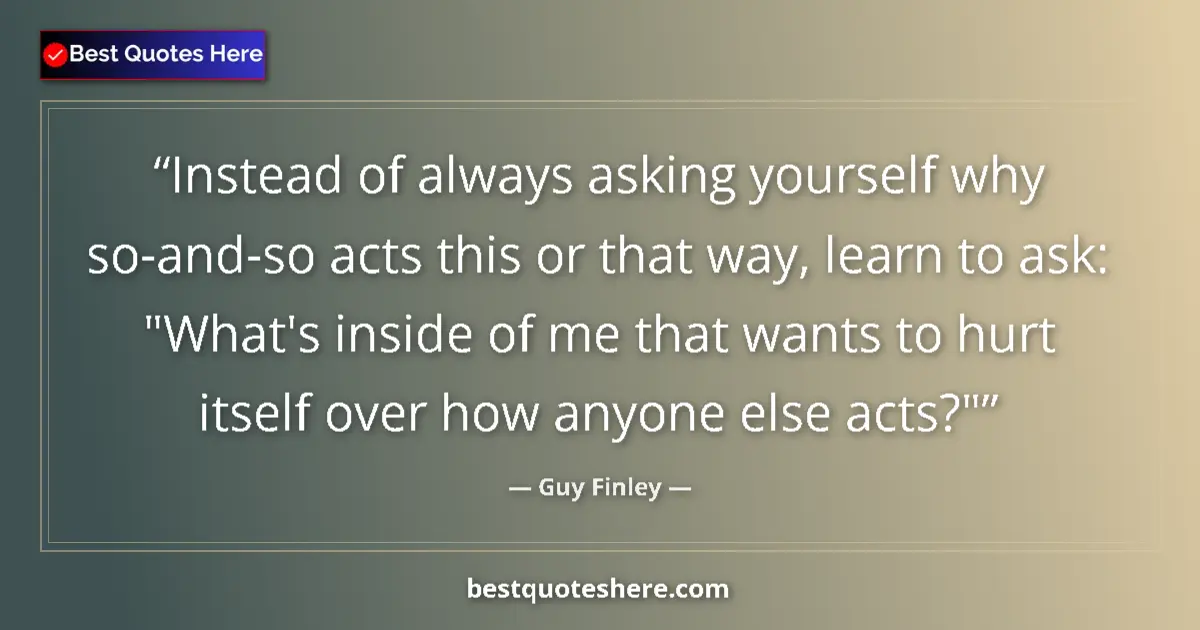 Quote by Guy Finley: Instead of always asking yourself why so-and-so acts this or that way, learn to ask: 