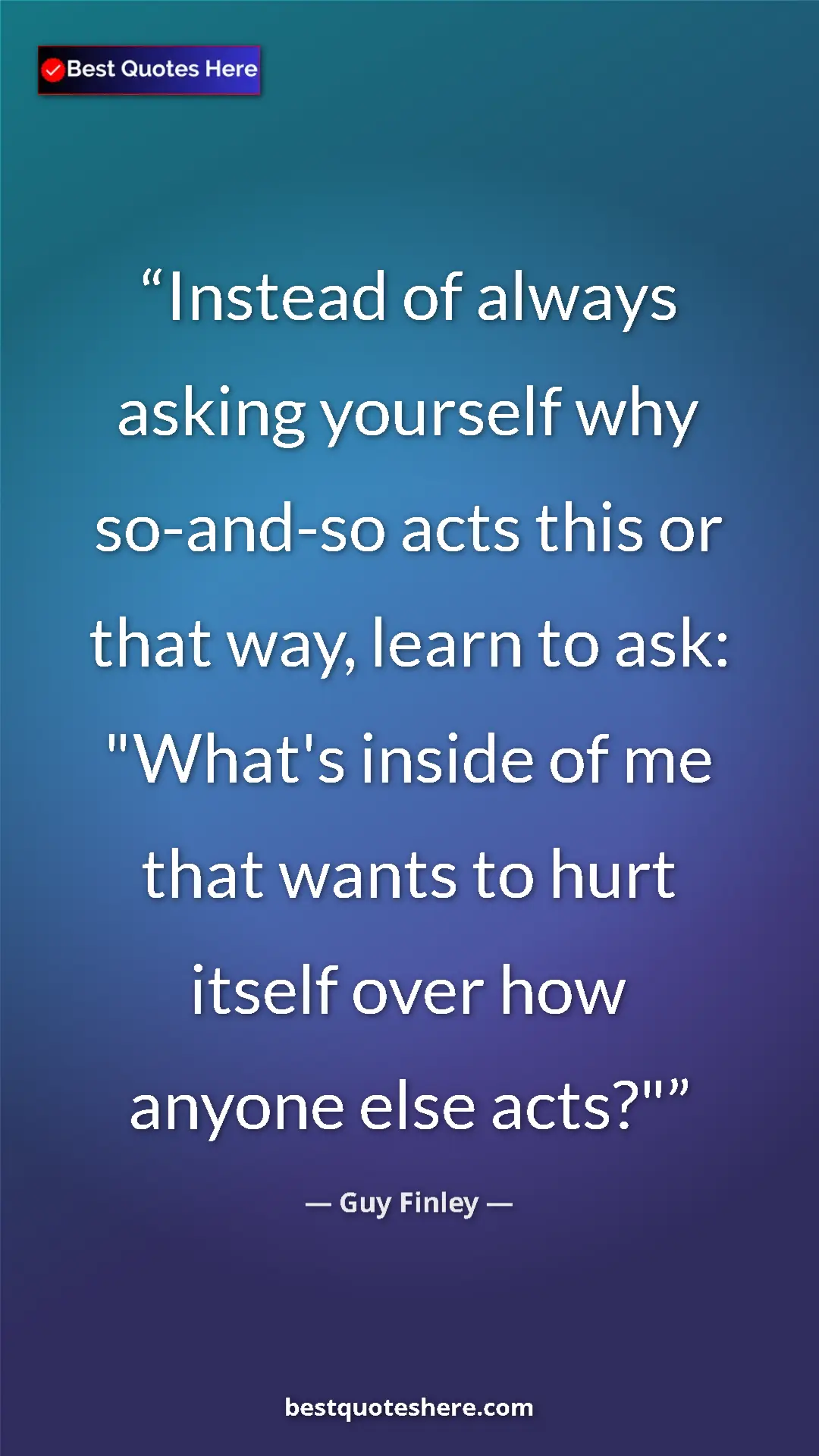 Pinterest quote poster by Guy Finley: "Instead of always asking yourself why so-and-so acts this..."