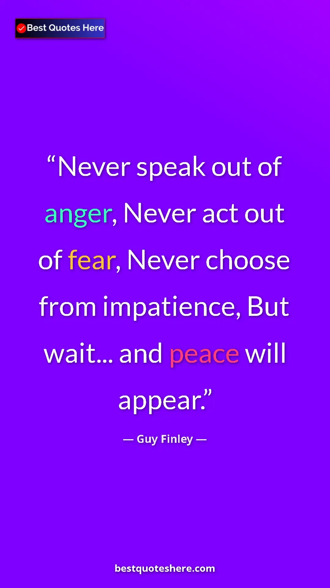 Pinterest quote poster by Guy Finley: "Never speak out of anger, Never act out of fear, Never..."