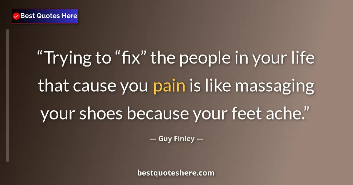 Quote by Guy Finley: Trying to “fix” the people in your life that cause you pain is like massaging your shoes because you...