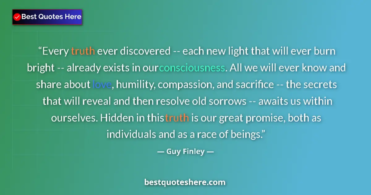 Quote by Guy Finley: Every truth ever discovered -- each new light that will ever burn bright -- already exists in our co...