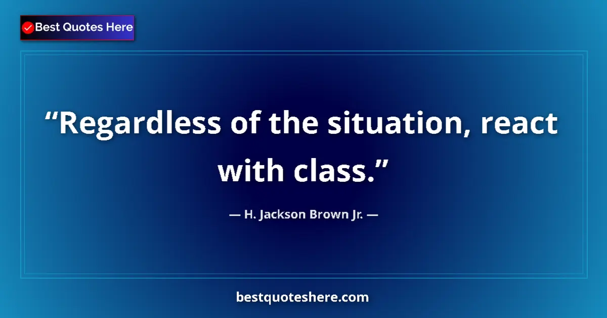 Quote by H. Jackson Brown Jr.: Regardless of the situation, react with class....