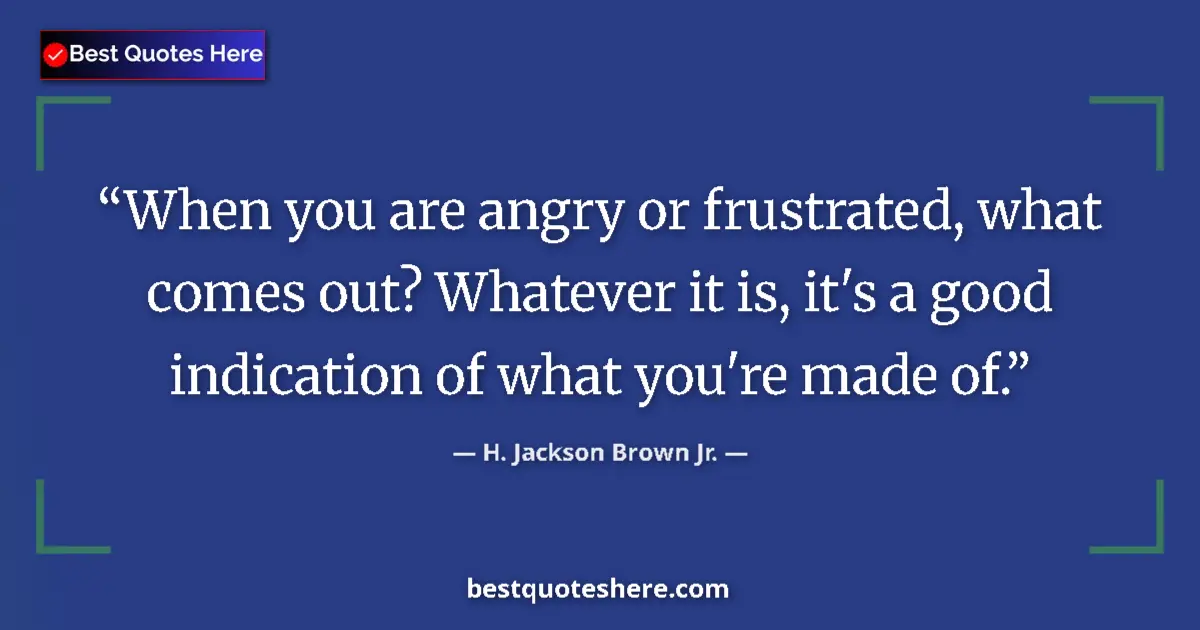 Quote by H. Jackson Brown Jr.: When you are angry or frustrated, what comes out? 