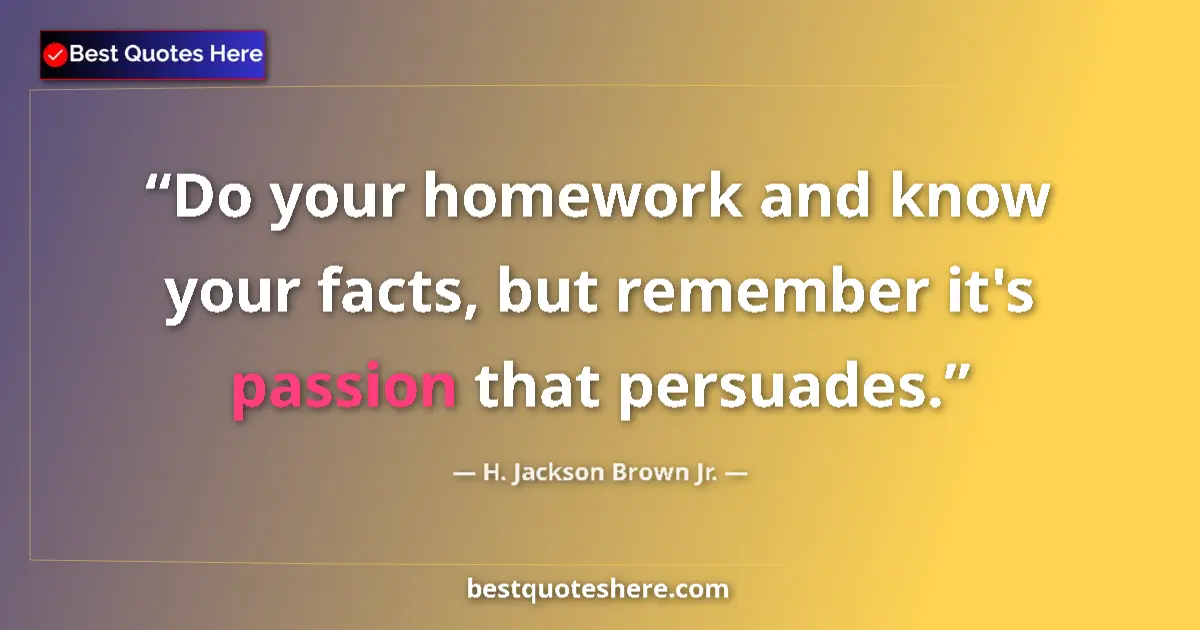 Quote by H. Jackson Brown Jr.: Do your homework and know your facts, but remember it's passion that persuades....