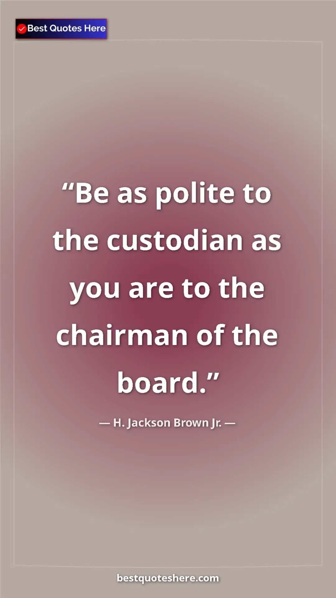 Pinterest quote poster by H. Jackson Brown Jr.: "Be as polite to the custodian as you are to the chairman of..."