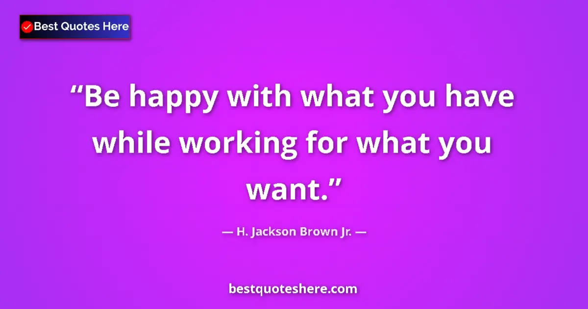 Quote by H. Jackson Brown Jr.: Be happy with what you have while working for what you want....