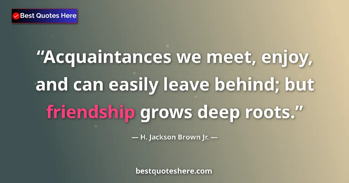 Quote by H. Jackson Brown Jr.: Acquaintances we meet, enjoy, and can easily leave behind; but friendship grows deep roots....