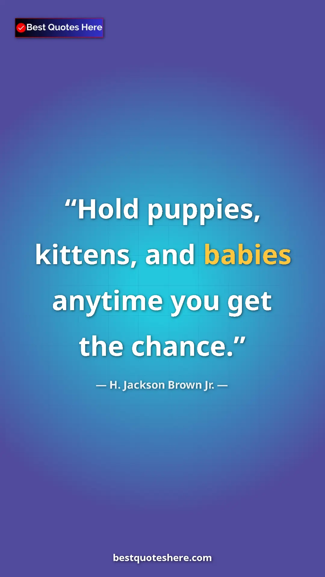 H. Jackson Brown Jr. Quote Card: "Hold puppies, kittens, and babies anytime you get the chance" Pinterest quote poster by H. Jackson Brown Jr.: "Hold puppies, kittens, and babies anytime you get the chance"