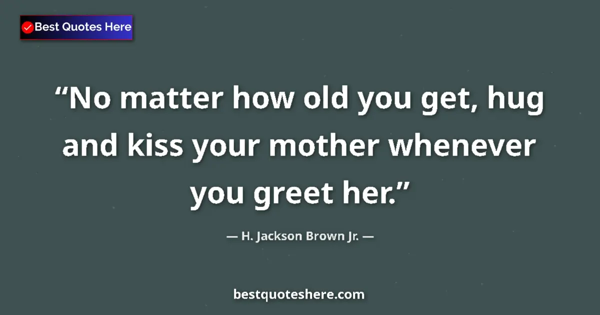 Quote by H. Jackson Brown Jr.: No matter how old you get, hug and kiss your mother whenever you greet her....
