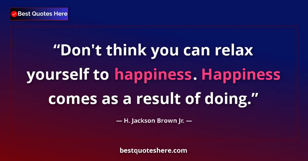 Quote by H. Jackson Brown Jr.: Don't think you can relax yourself to happiness. H