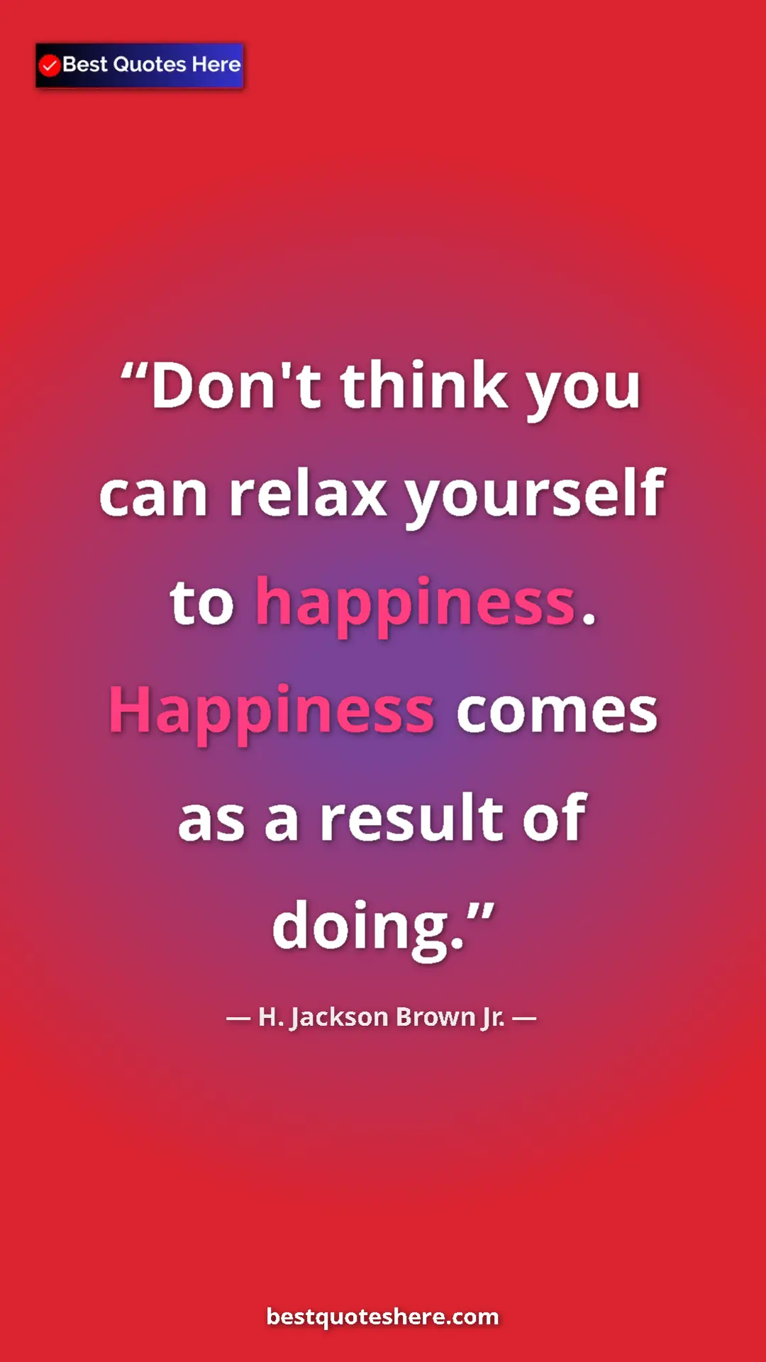 Pinterest quote poster by H. Jackson Brown Jr.: "Don't think you can relax yourself to happiness. Happiness..."