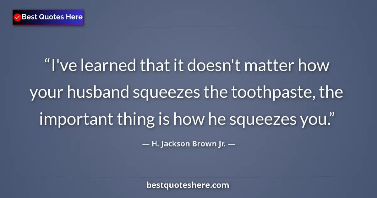 Quote by H. Jackson Brown Jr.: I've learned that it doesn't matter how your husband squeezes the toothpaste, the important thing is...