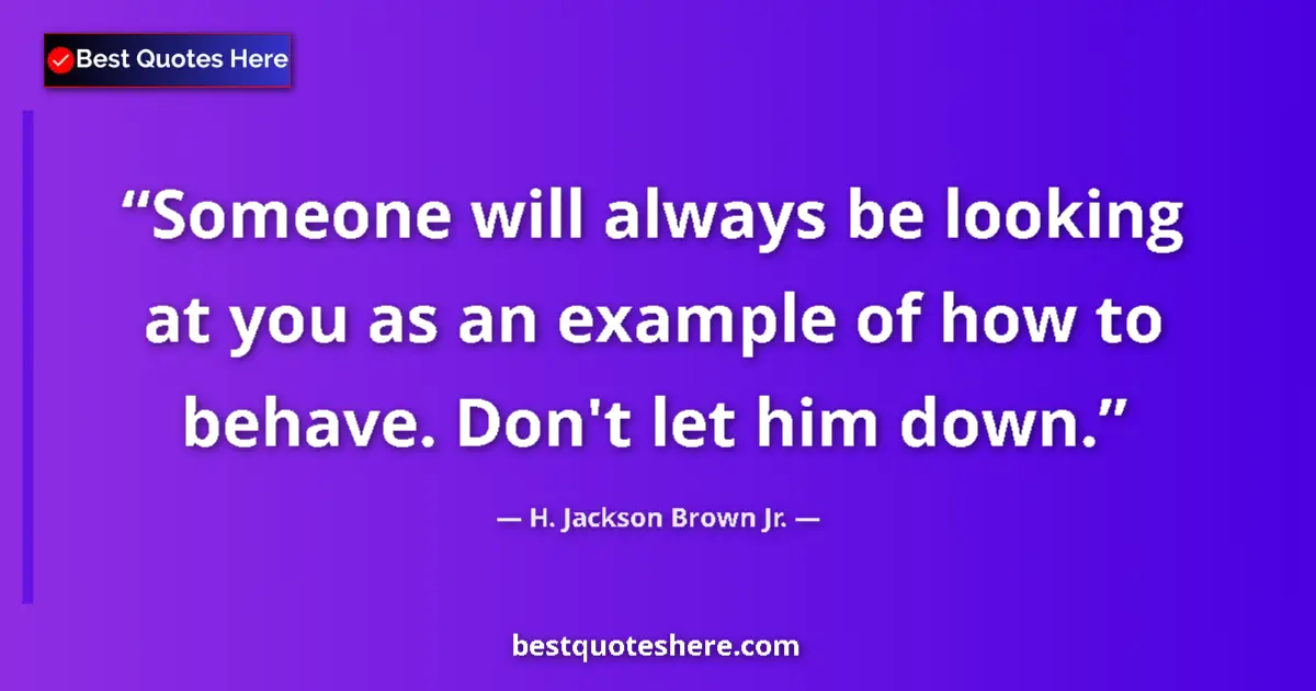 Quote by H. Jackson Brown Jr.: Someone will always be looking at you as an example of how to behave. Don't let him down....