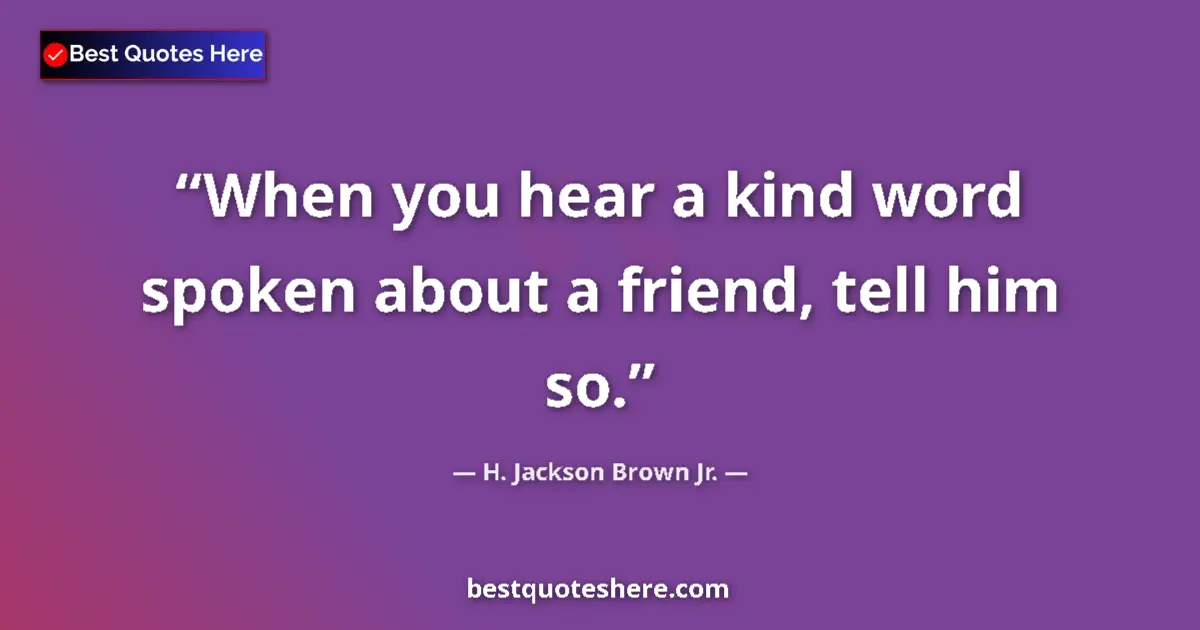Quote by H. Jackson Brown Jr.: When you hear a kind word spoken about a friend, tell him so....