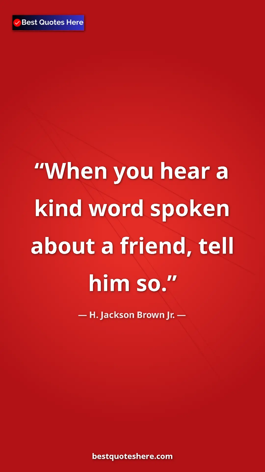 Pinterest quote poster by H. Jackson Brown Jr.: "When you hear a kind word spoken about a friend, tell him..."