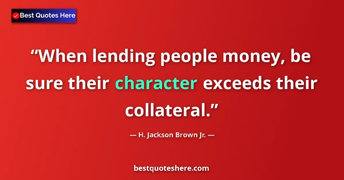 Quote by H. Jackson Brown Jr.: When lending people money, be sure their character exceeds their collateral....