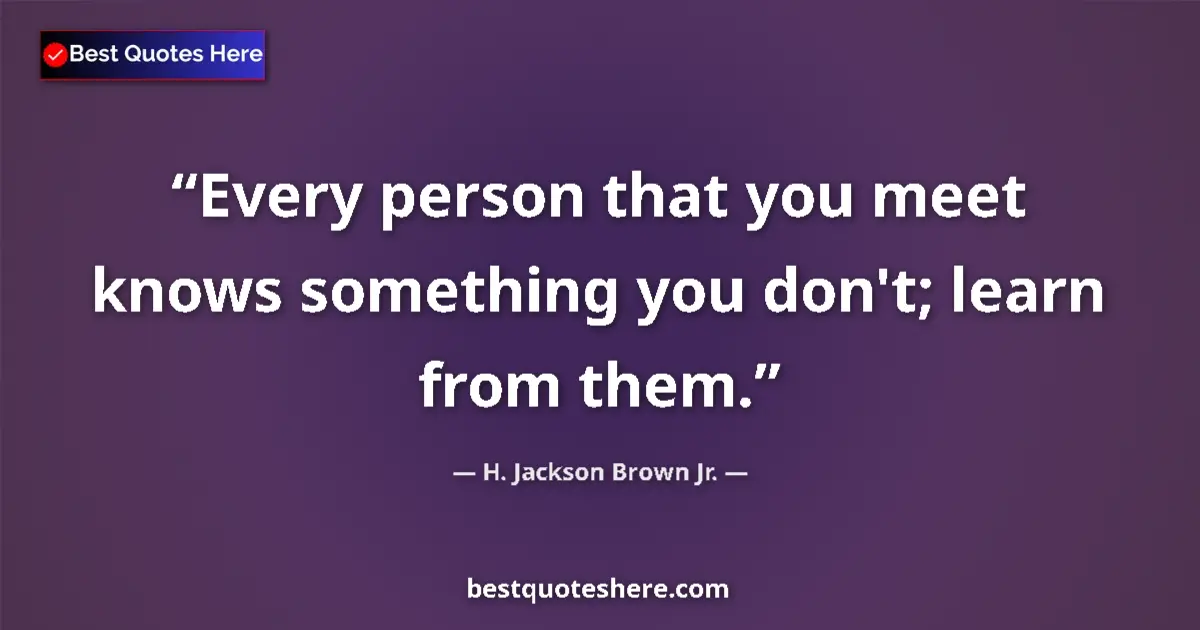 Quote by H. Jackson Brown Jr.: Every person that you meet knows something you don't; learn from them....