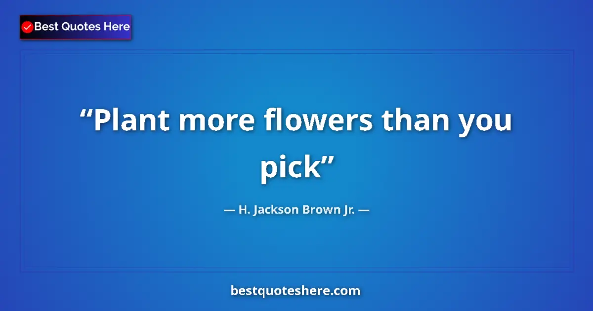 Quote by H. Jackson Brown Jr.: Plant more flowers than you pick...