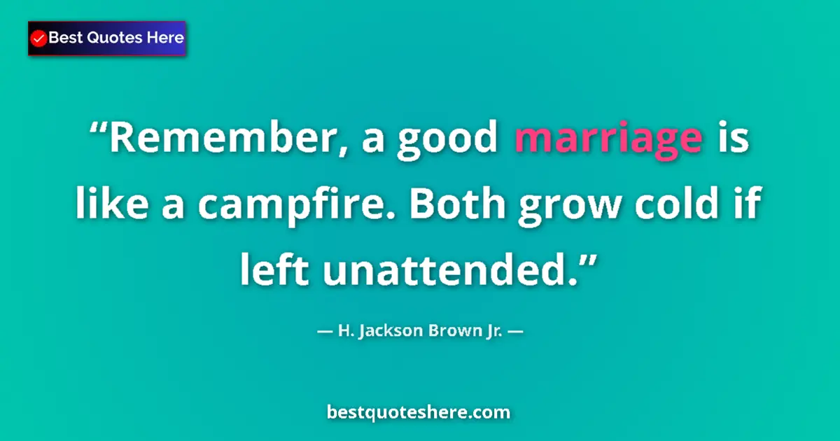 Quote by H. Jackson Brown Jr.: Remember, a good marriage is like a campfire. Both grow cold if left unattended....