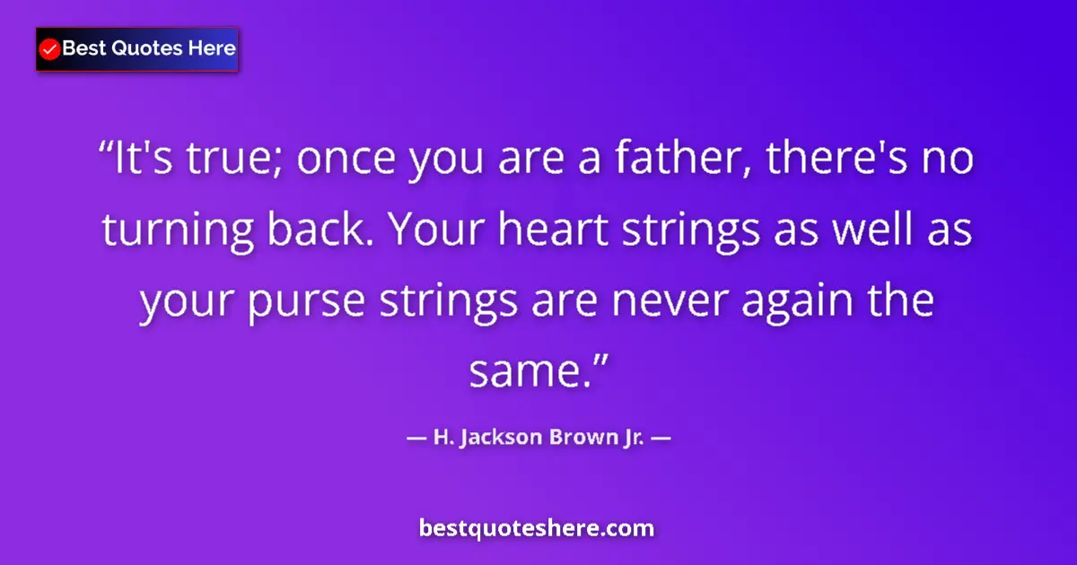 Quote by H. Jackson Brown Jr.: It's true; once you are a father, there's no turning back. Your heart strings as well as your purse ...