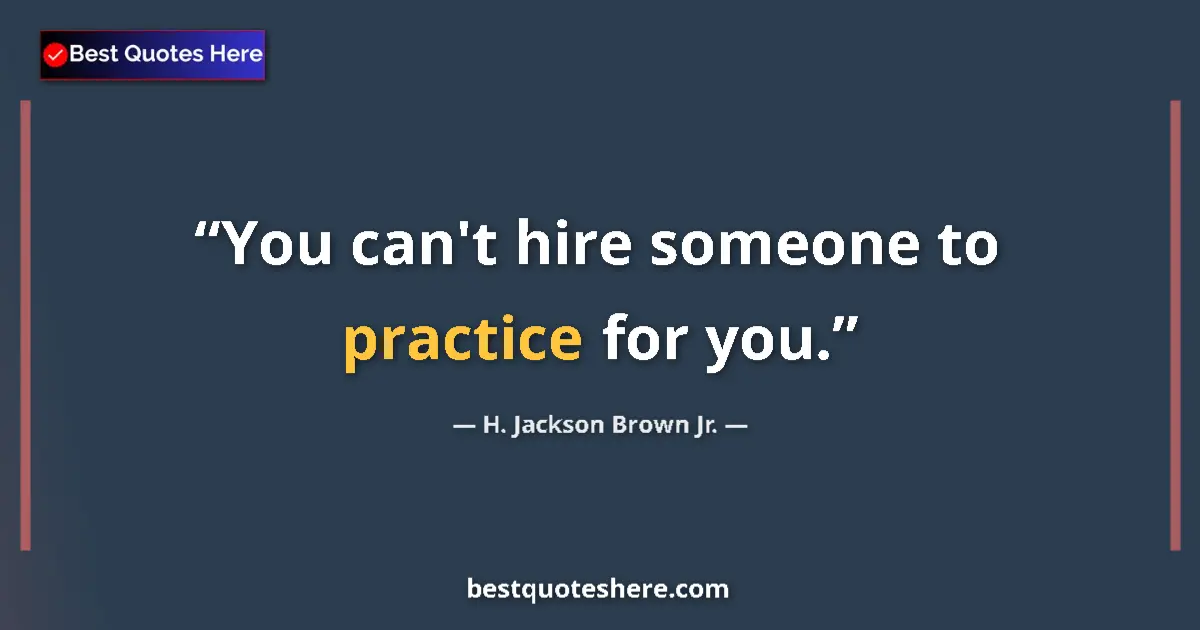 Quote by H. Jackson Brown Jr.: You can't hire someone to practice for you....