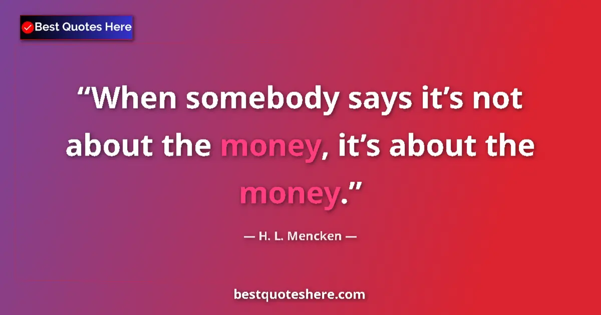 Quote by H. L. Mencken: When somebody says it’s not about the money, it’s about the money....