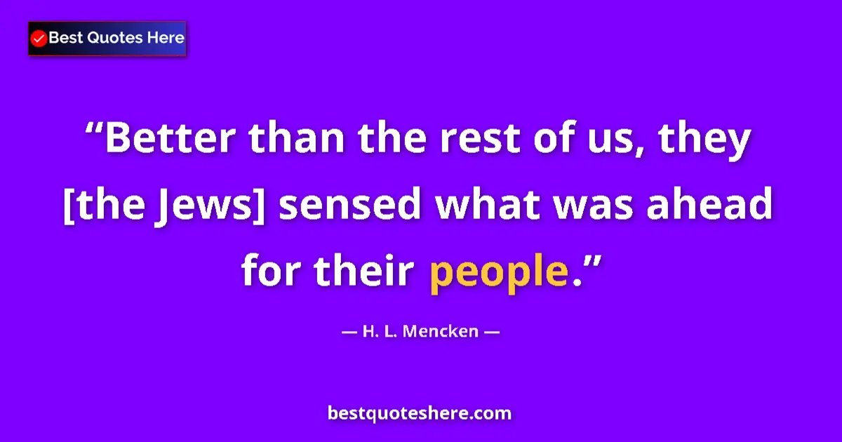 Quote by H. L. Mencken: Better than the rest of us, they [the Jews] sensed what was ahead for their people....