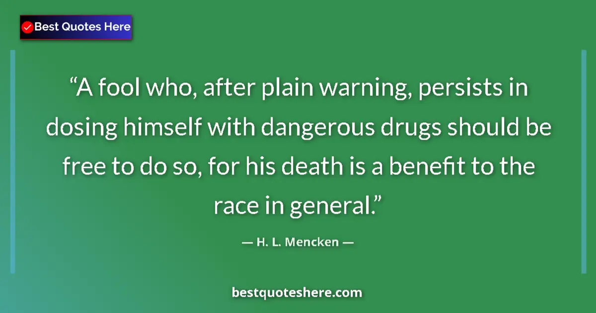 Quote by H. L. Mencken: A fool who, after plain warning, persists in dosing himself with dangerous drugs should be free to d...