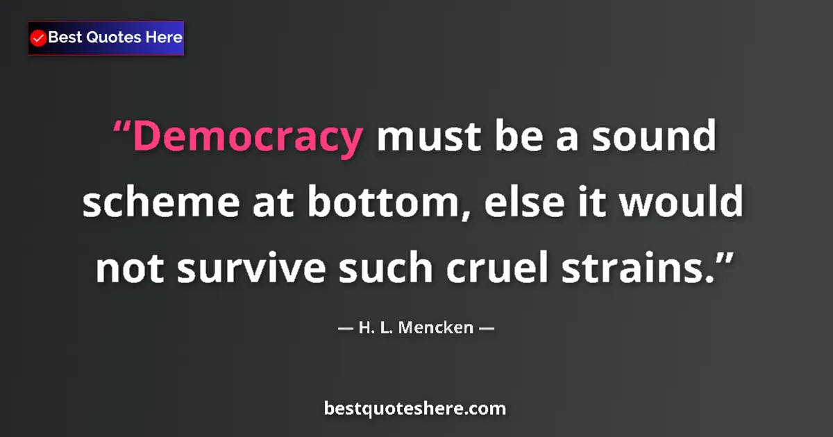Quote by H. L. Mencken: Democracy must be a sound scheme at bottom, else it would not survive such cruel strains....