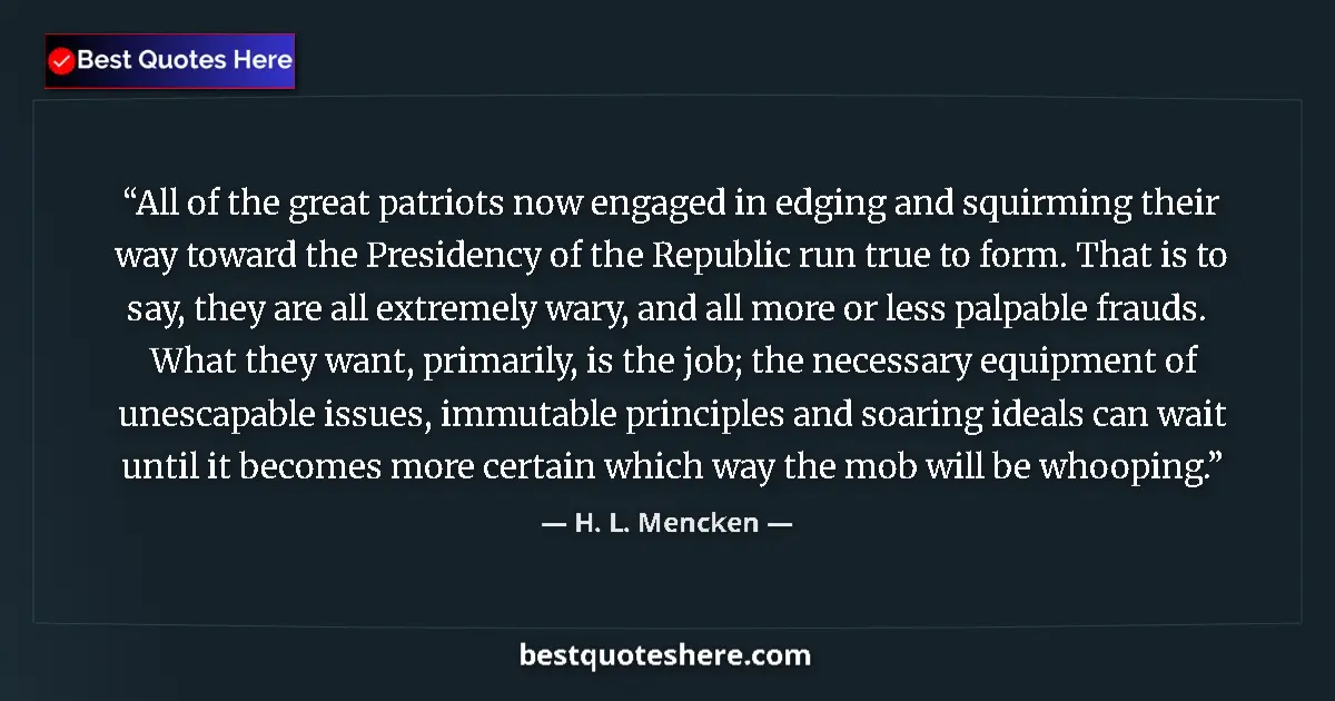 Quote by H. L. Mencken: All of the great patriots now engaged in edging and squirming their way toward the Presidency of the...