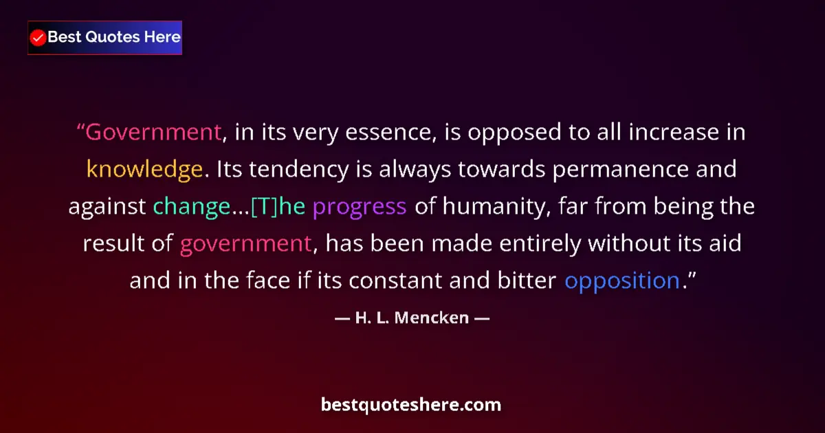 Quote by H. L. Mencken: Government, in its very essence, is opposed to all increase in knowledge. Its tendency is always tow...