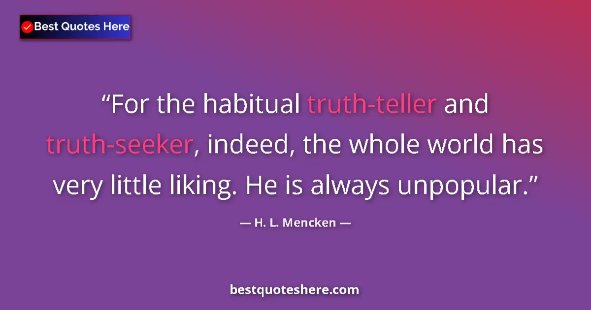 Quote by H. L. Mencken: For the habitual truth-teller and truth-seeker, indeed, the whole world has very little liking. He i...