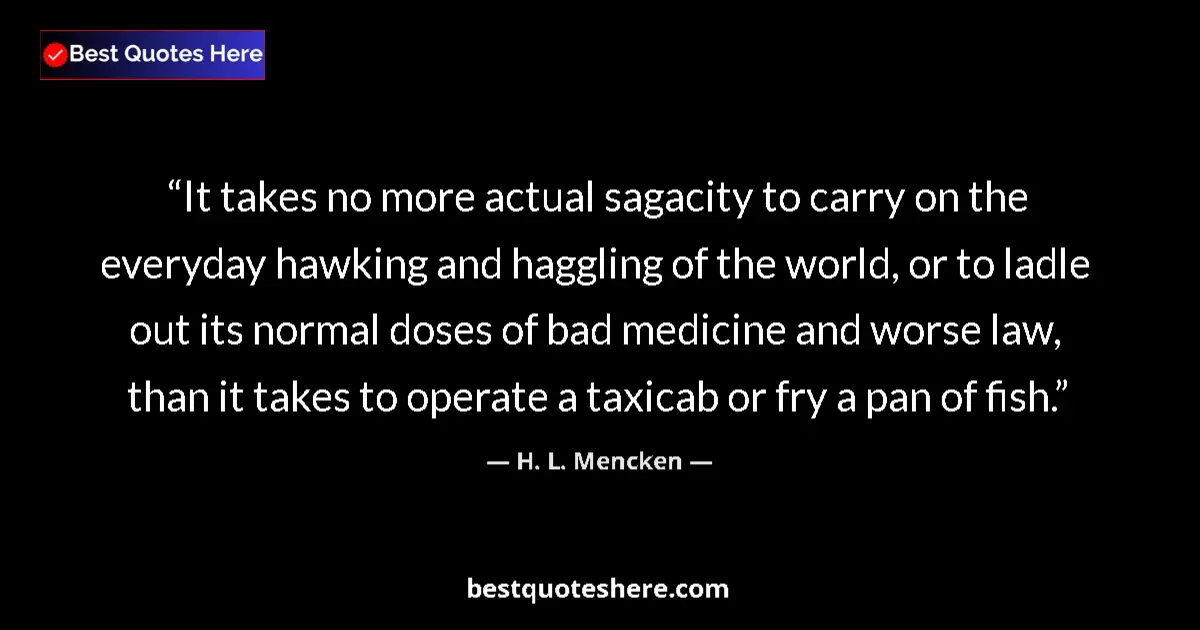 Quote by H. L. Mencken: It takes no more actual sagacity to carry on the everyday hawking and haggling of the world, or to l...