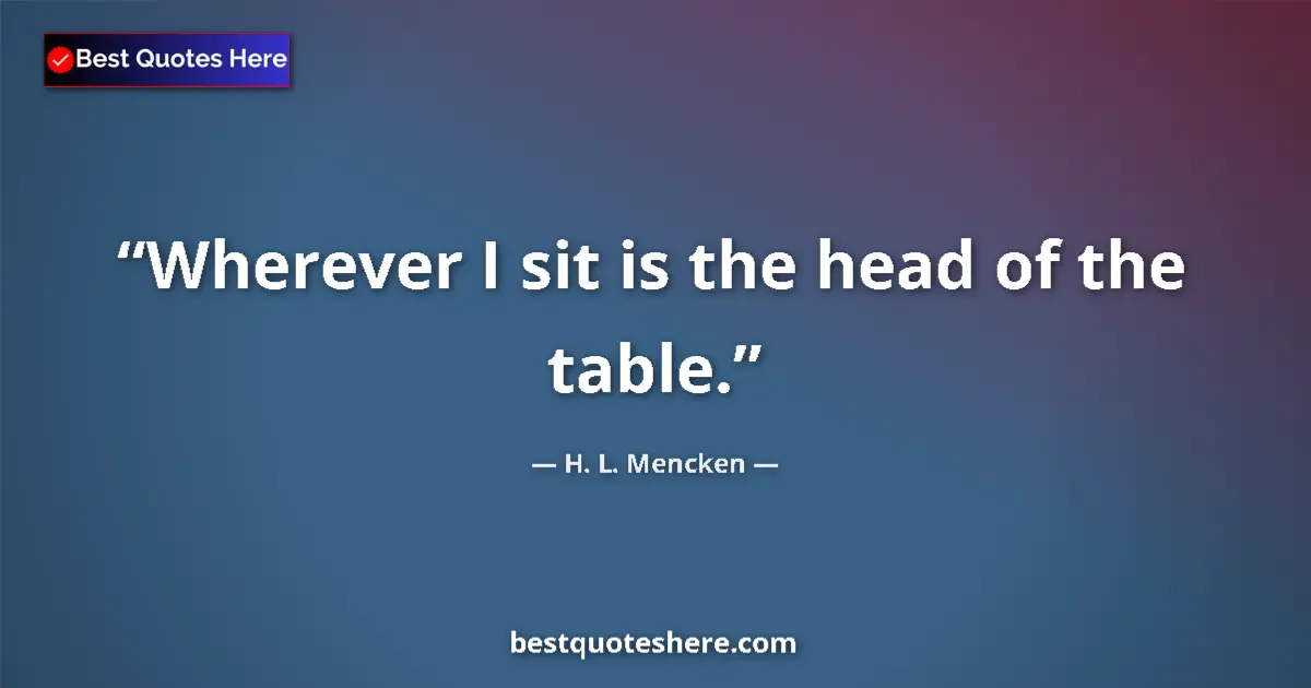 Quote by H. L. Mencken: Wherever I sit is the head of the table....