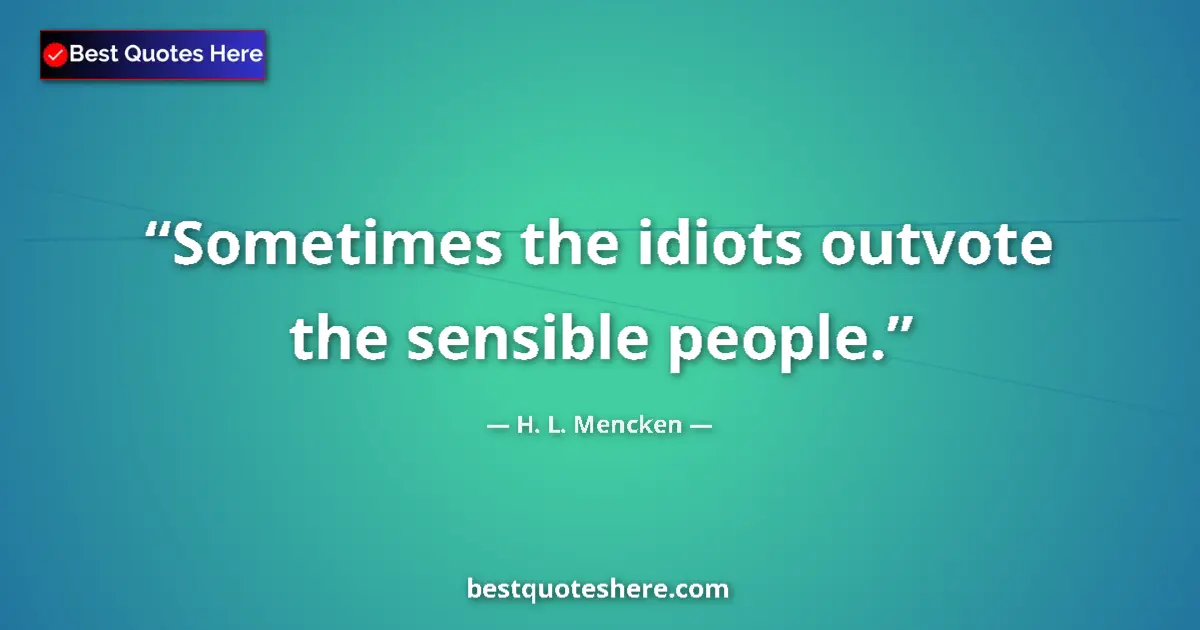 Quote by H. L. Mencken: Sometimes the idiots outvote the sensible people....