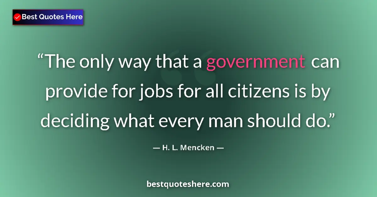 Quote by H. L. Mencken: The only way that a government can provide for jobs for all citizens is by deciding what every man s...