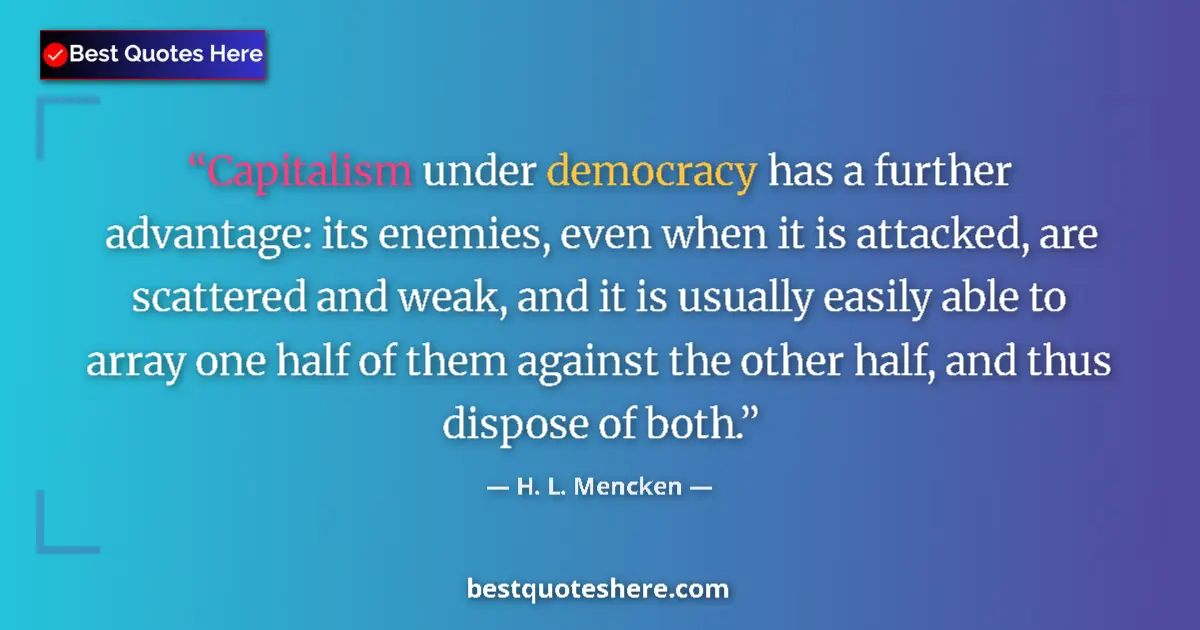 Image for the quote by H L Mencken: Capitalism under democracy has a further advantage: its enemies, even when it is attacked, are scatt...