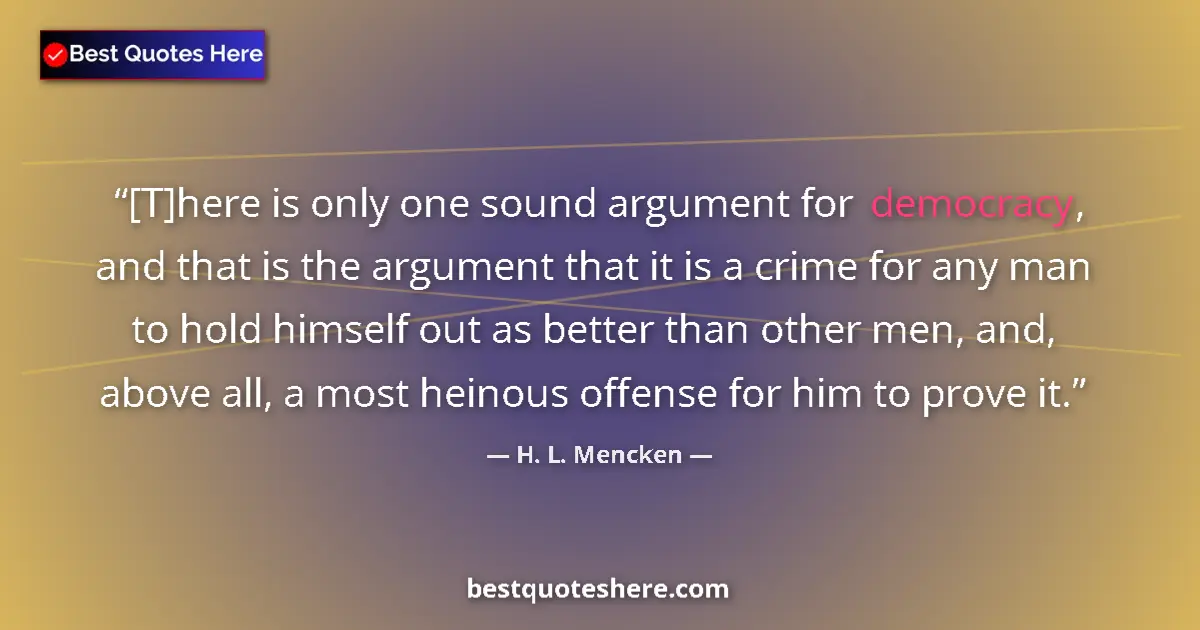 Quote by H. L. Mencken: [T]here is only one sound argument for democracy, and that is the argument that it is a crime for an...