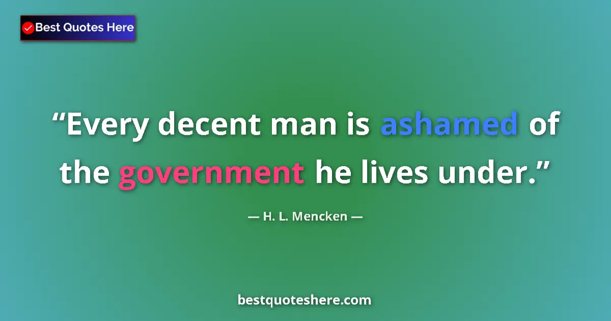 Quote by H. L. Mencken: Every decent man is ashamed of the government he lives under....