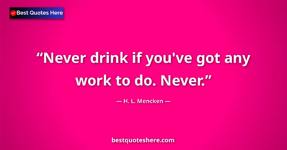 H. L. Mencken quote: "Never drink if you've got any work to do. Never."