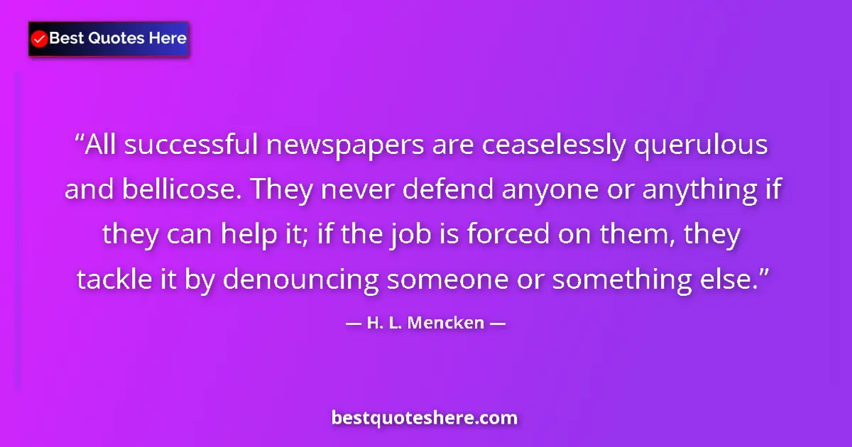 Image for the quote by H L Mencken: All successful newspapers are ceaselessly querulous and bellicose. They never defend anyone or anyth...