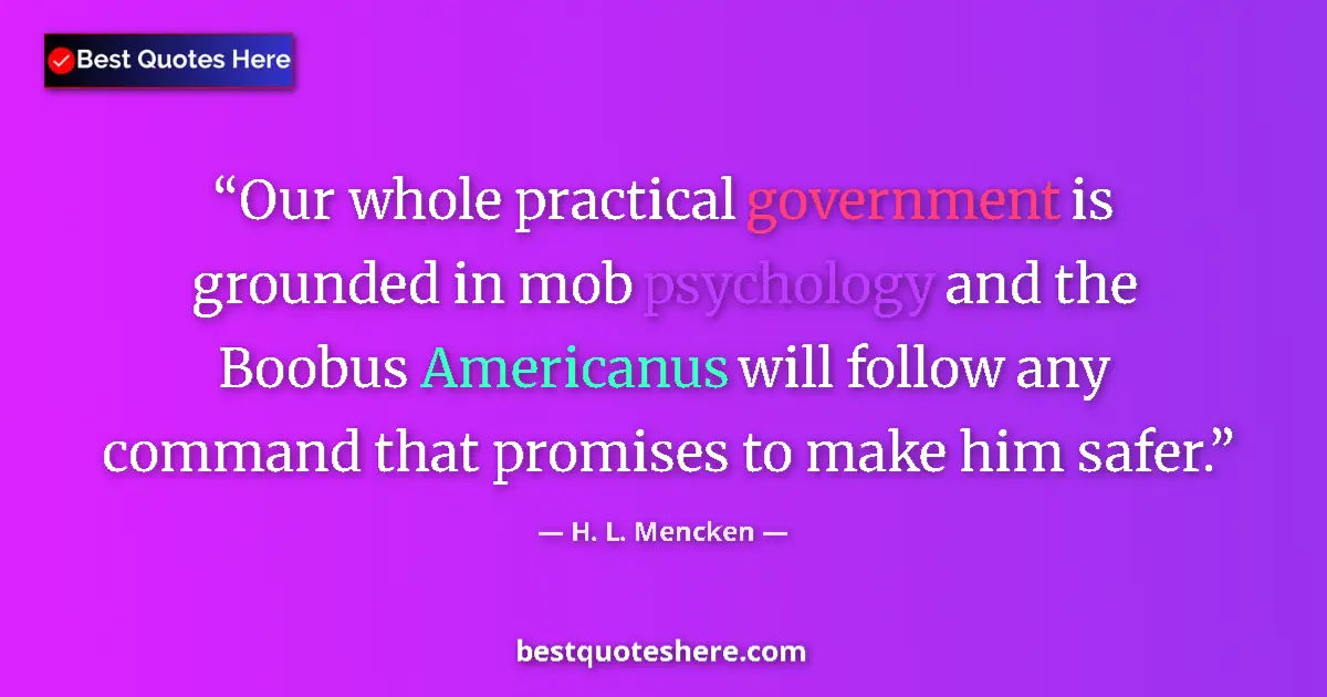 Quote by H. L. Mencken: Our whole practical government is grounded in mob psychology and the Boobus Americanus will follow a...