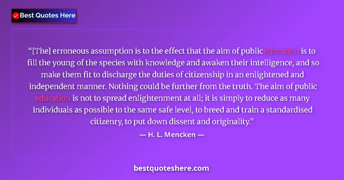 Quote by H. L. Mencken: [The] erroneous assumption is to the effect that the aim of public education is to fill the young of...