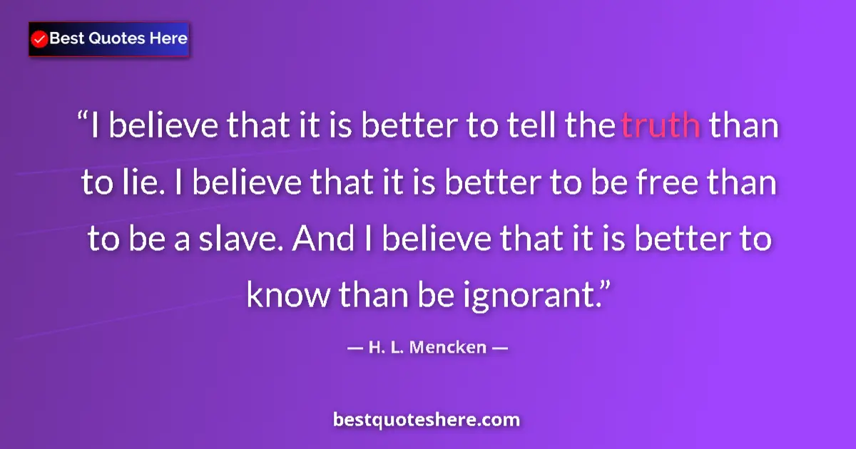 Quote by H. L. Mencken: I believe that it is better to tell the truth than to lie. I believe that it is better to be free th...