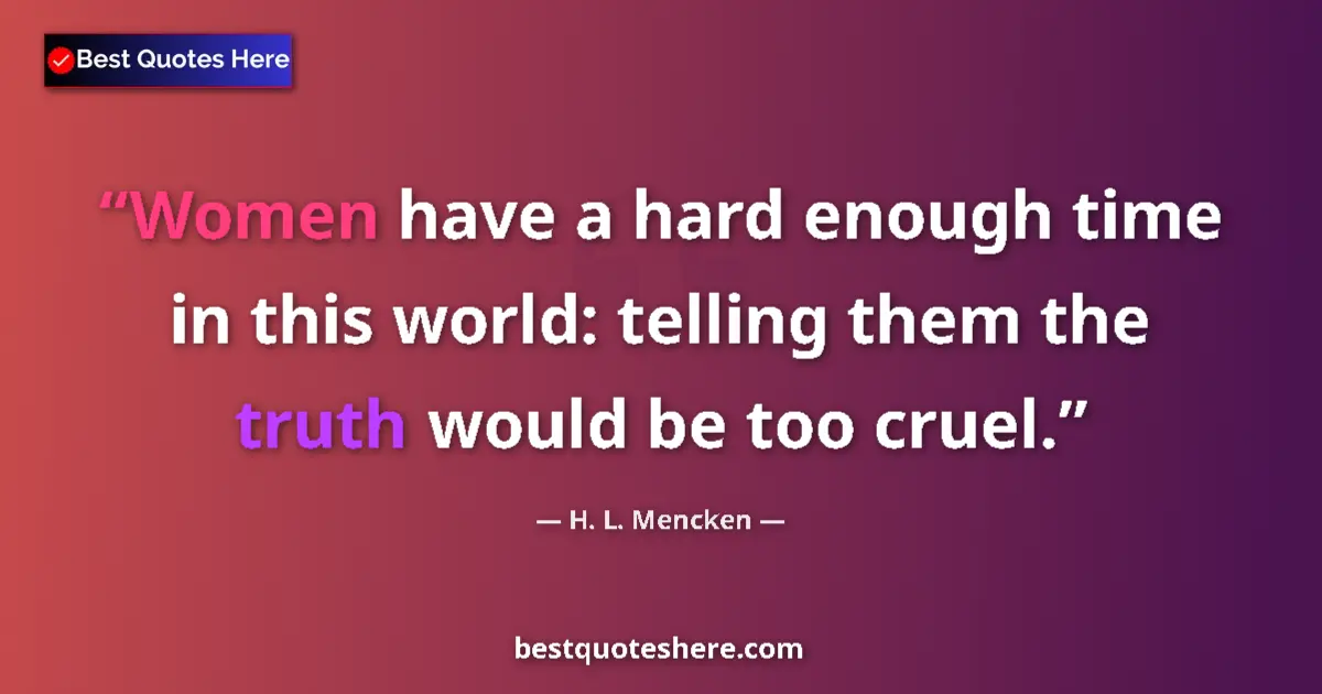 Quote by H. L. Mencken: Women have a hard enough time in this world: telling them the truth would be too cruel....