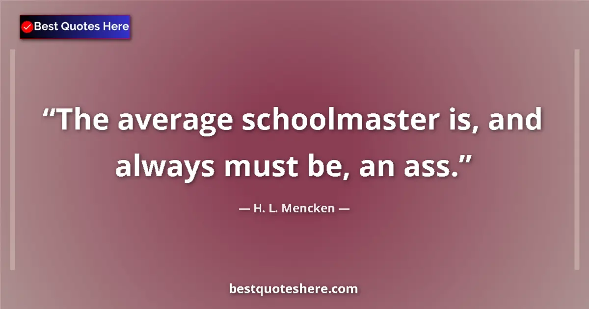 H. L. Mencken Quote: "The average schoolmaster is, and always must be, an ass." H. L. Mencken quote: "The average schoolmaster is, and always must be, an ass."