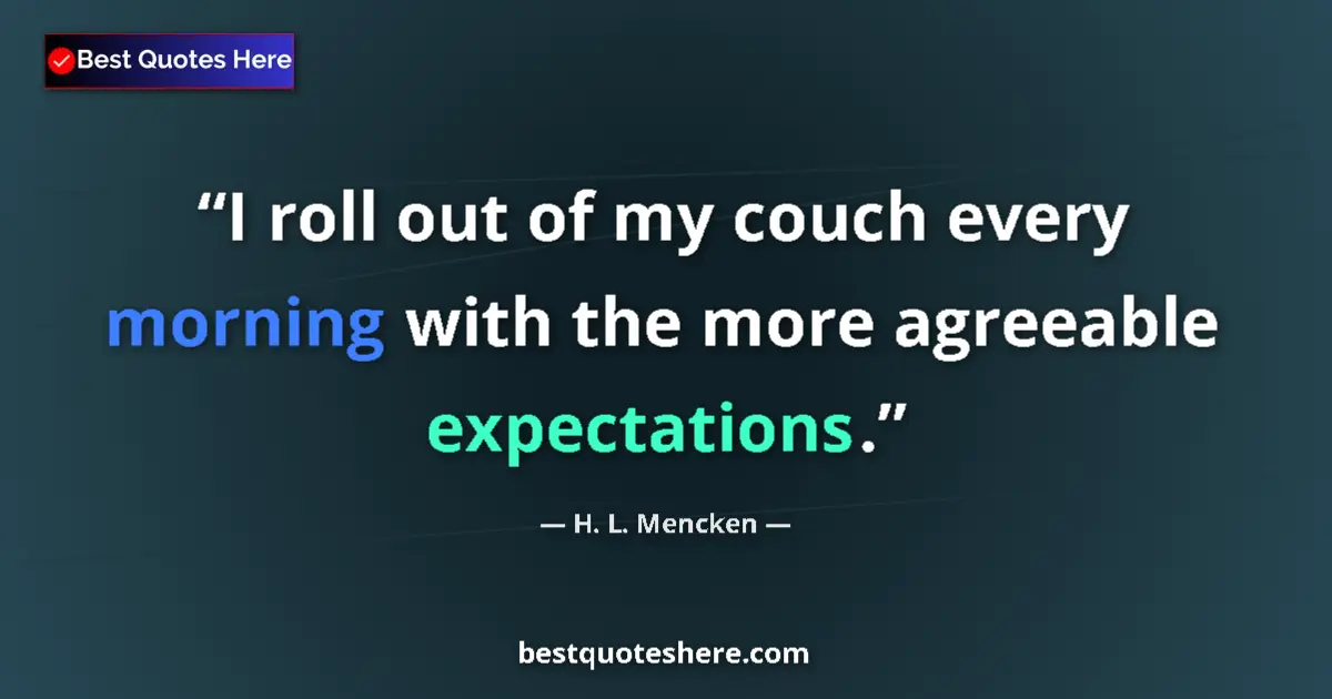 Quote by H. L. Mencken: I roll out of my couch every morning with the more agreeable expectations....